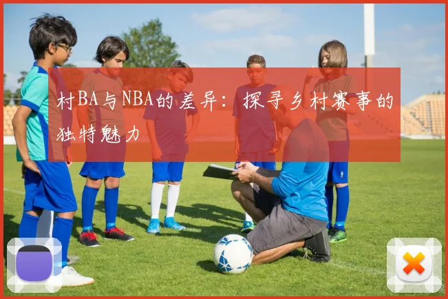 村BA与NBA的差异:探寻乡村赛事的独特魅力