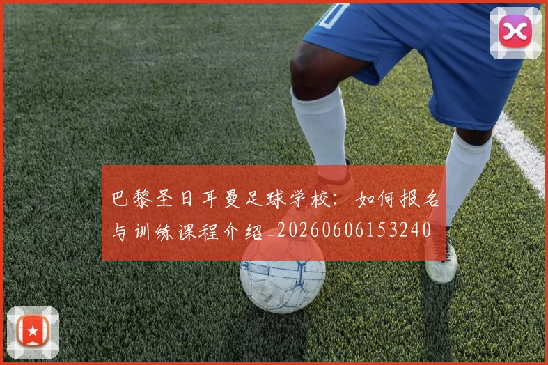 巴黎圣日耳曼足球学校：如何报名与训练课程介绍_20260606153240