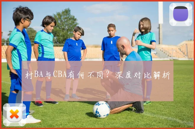 村BA与CBA有何不同？深度对比解析