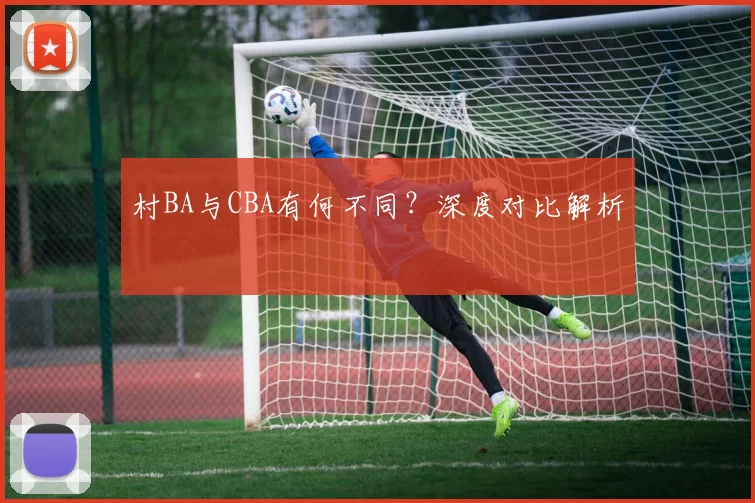 村BA与CBA有何不同？深度对比解析