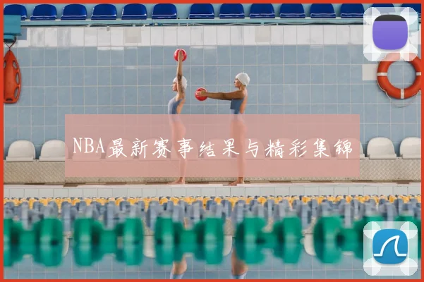 NBA最新赛事结果与精彩集锦