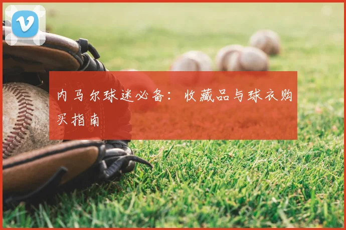 内马尔球迷必备:收藏品与球衣购买指南