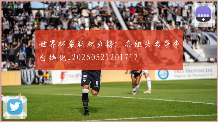 世界杯最新积分榜:各组头名争夺白热化_20260521201717