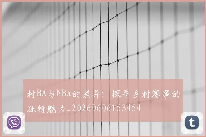 村BA与NBA的差异：探寻乡村赛事的独特魅力_20260606153454