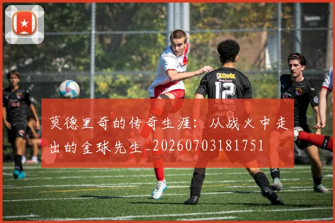 莫德里奇的传奇生涯:从战火中走出的金球先生_20260703181751